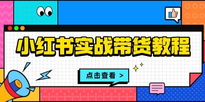 小红书实战带货教程：从开店到选品、笔记制作、发货、售后等全方位指导-51云资源