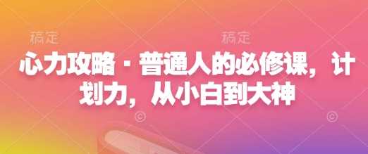 心力攻略·普通人的必修课，计划力，从小白到大神-51云资源