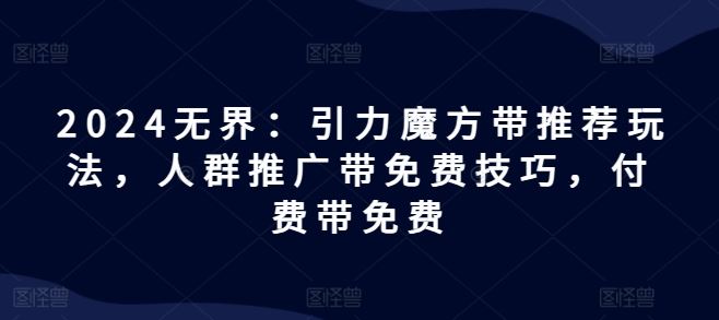 2024无界：引力魔方带推荐玩法，人群推广带免费技巧，付费带免费-51云资源
