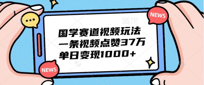 国学赛道视频玩法,一条视频点赞37万,单日变现1000-51云资源