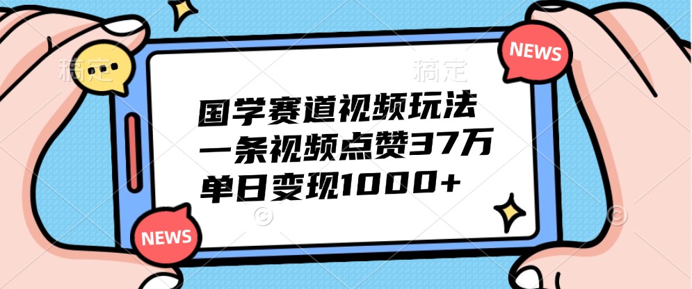 国学赛道视频玩法,一条视频点赞37万,单日变现1000