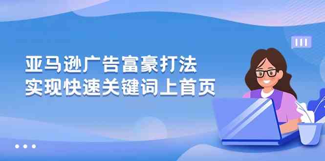 亚马逊广告富豪打法，实现快速关键词上首页-51云资源