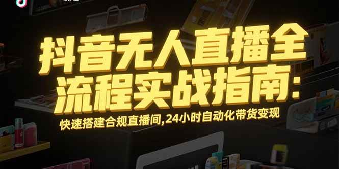 （15452期）抖音无人直播全流程实战指南：快速搭建合规直播间，24小时自动化带货变现-51云资源