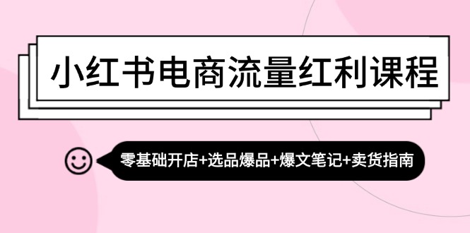 (13026期)小红书电商流量红利课程:零基础开店 选品爆品 爆文笔记 卖货指南