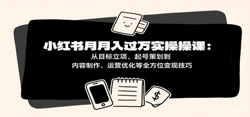小红书月入十万实操课:从目标立项、起号策划到内容制作、运营优化等全方位变现技巧-51云资源