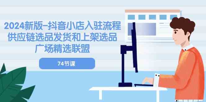 2024新版抖音小店入驻流程:供应链选品发货和上架选品广场精选联盟(74节)