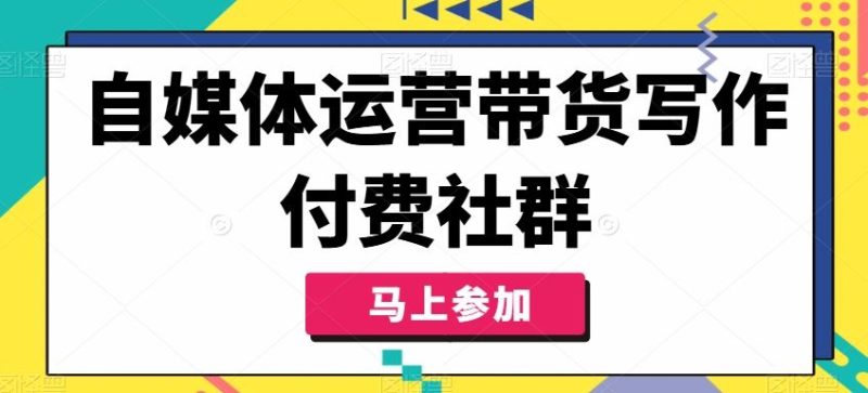 自媒体运营带货写作付费社群,带货是自媒体人必须掌握的能力-51云资源