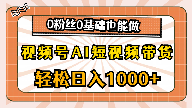 (10945期)视频号AI短视频带货,轻松日入1000 ,0粉丝0基础也能做-51云资源