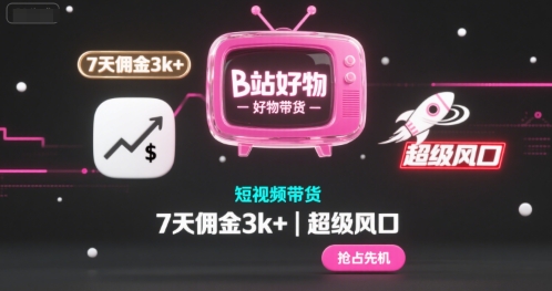 B站好物短视频带货,7天佣金3k ,超级风口【揭秘】
