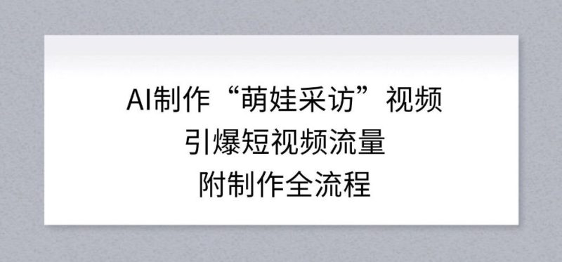 AI制作“萌娃采访”视频，引爆短视频流量，附制作全流程-51云资源