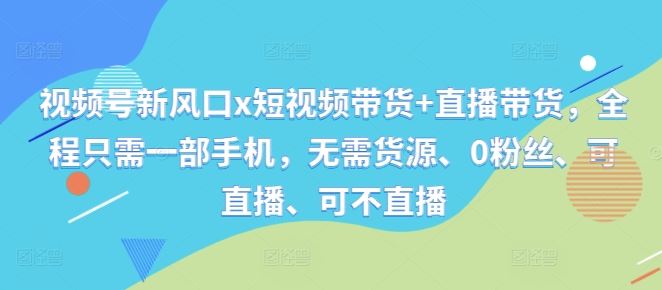 视频号新风口x短视频带货 直播带货,全程只需一部手机,无需货源、0粉丝、可直播、可不直播-51云资源