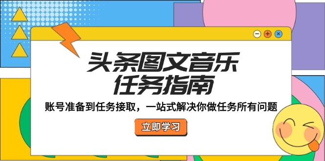 （12797期）头条图文音乐任务指南：账号准备到任务接取，一站式解决你做任务所有问题-51云资源
