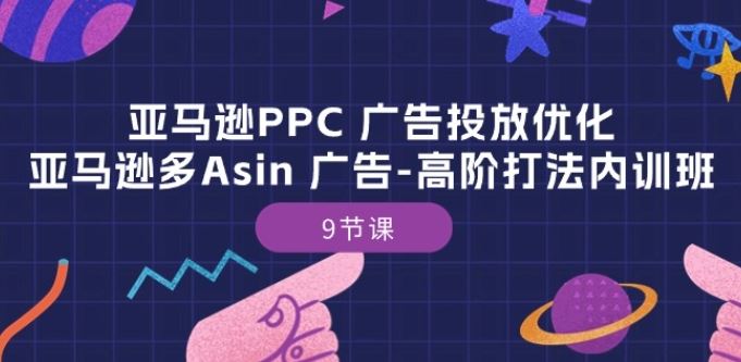 亚马逊PPC 广告投放优化:亚马逊多Asin 广告-高阶打法内训班-9节课-51云资源