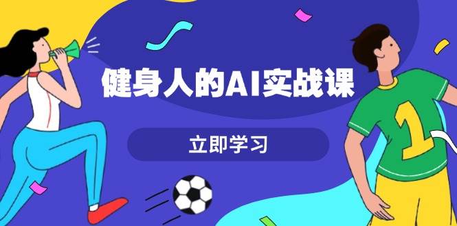 （13559期）健身人的AI实战课，7天从0到1提升效率，快速入门AI，掌握爆款内容-51云资源