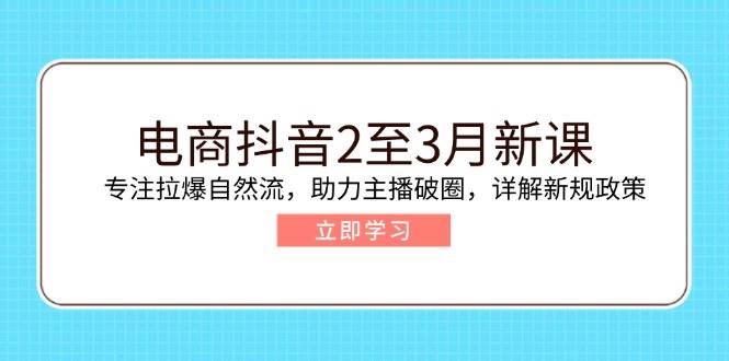 （14268期）电商抖音2至3月新课：专注拉爆自然流，助力主播破圈，详解新规政策-51云资源