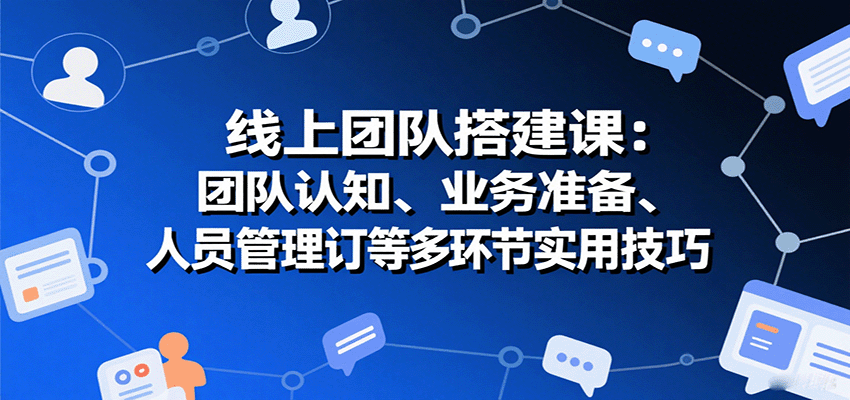 线上团队搭建课：团队认知、业务准备、人员管理、协议签订等多环节实用技巧-51云资源