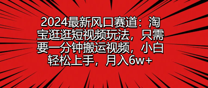 2024最新风口赛道:淘宝逛逛短视频玩法,只需要一分钟搬运视频,小白轻松上手,月入6w-51云资源