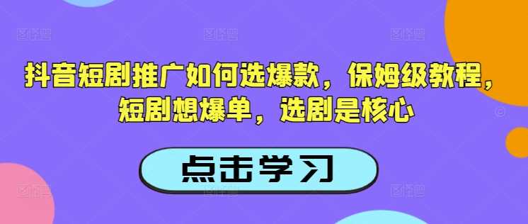 抖音短剧推广如何选爆款，保姆级教程，短剧想爆单，选剧是核心-51云资源