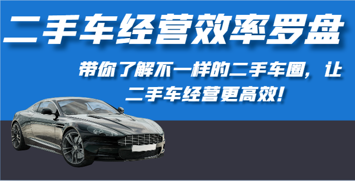 二手车经营效率罗盘-带你了解不一样的二手车圈，让二手车经营更高效！-51云资源