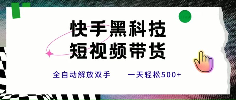 (15456期)快手黑科技短视频带货,条条原创无脑搬运,新手小白轻松一天500-51云资源