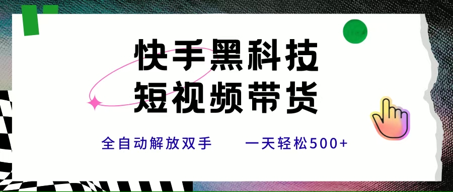 (15456期)快手黑科技短视频带货,条条原创无脑搬运,新手小白轻松一天500
