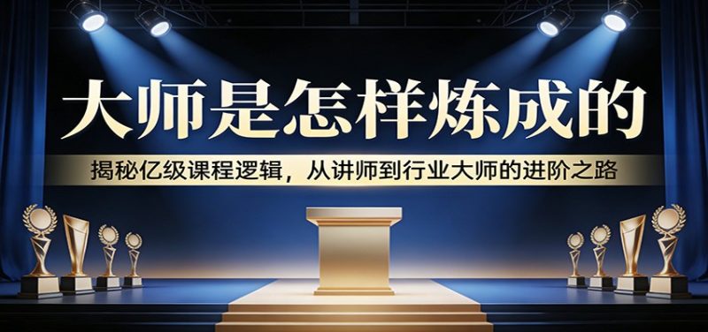 大师是怎样炼成的:揭秘亿级课程逻辑,从讲师到行业大师的进阶之路-51云资源