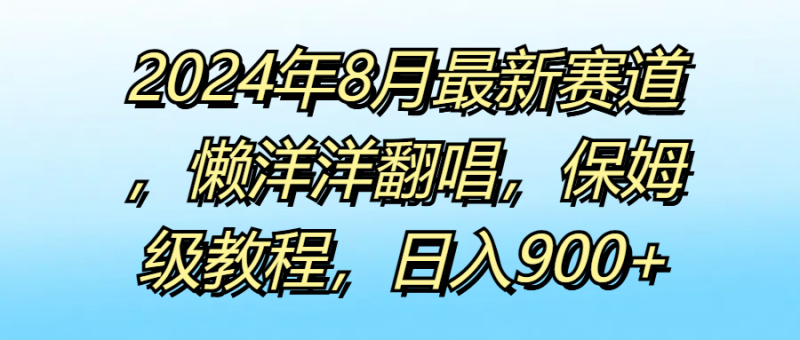 2024年8月最新赛道，懒洋洋翻唱，保姆级教程，日入900-51云资源