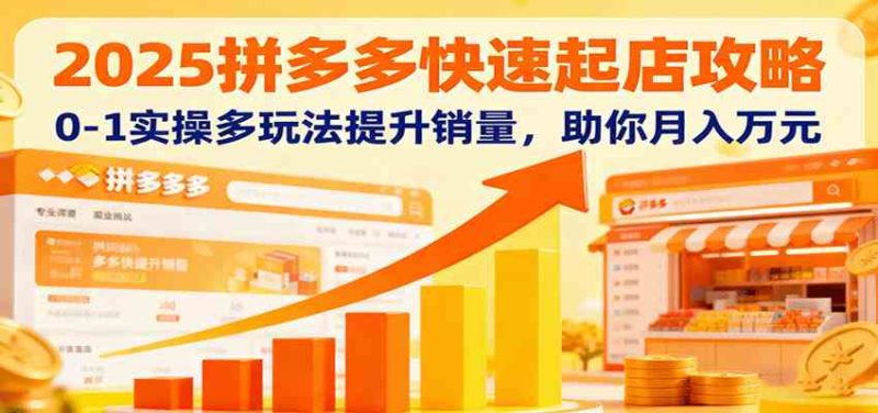 2025拼多多快速起店攻略,0-1实操多玩法提升销量,助你月入万元-51云资源
