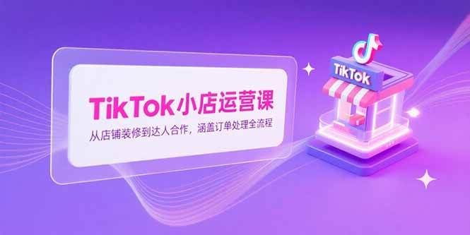 （15290期）TikTok小店运营课，从店铺装修到达人合作，涵盖订单处理全流程-51云资源