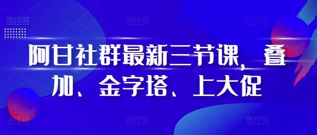 阿甘社群最新三节课，叠加、金字塔、上大促-51云资源