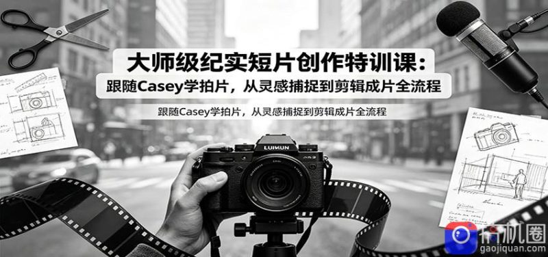 大师级纪实短片创作特训课:跟随Casey学拍片,从灵感捕捉到剪辑成片全流程-51云资源