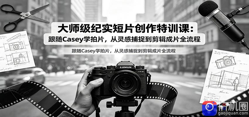 大师级纪实短片创作特训课:跟随Casey学拍片,从灵感捕捉到剪辑成片全流程-51云资源