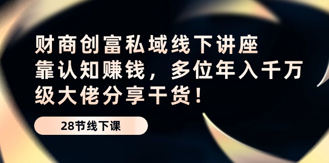 财商创富私域线下讲座：靠认知赚钱，多位年入千万级大佬分享干货！-51云资源