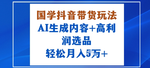 国学抖音带货玩法，AI生成内容 高利润选品，轻松月入1W-51云资源