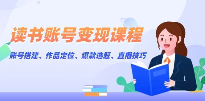 （13883期）读书账号变现课程：账号搭建、作品定位、爆款选题、直播技巧-51云资源