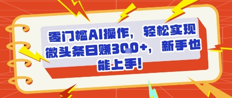 零门槛AI操作，轻松实现微头条日入3张 ，新手也能上手!-51云资源