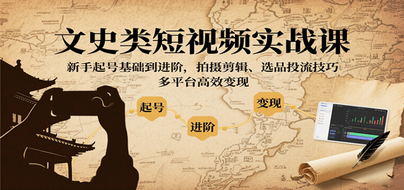文史类短视频实战课，新手起号基础到进阶，拍摄剪辑、选品投流技巧，多平台高效变现-51云资源