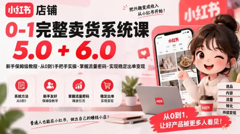 小红书店铺0-1完整卖货系统课5.0 6.0，新手保姆级教程·从0到1手把手实操·掌握流量密码·实现稳定出单变现-51云资源