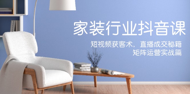 家装抖音课:短视频获客术,直播成交秘籍,矩阵运营实战篇-51云资源