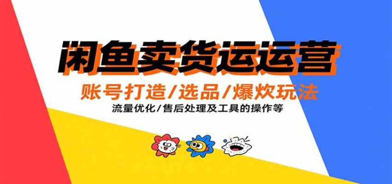 闲鱼卖货运营,账号打造/选品/爆款玩法/流量优化/售后处理及工具实操等-51云资源