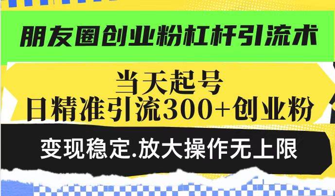 (14200期)朋友圈创业粉杠杆引流术,投产高轻松日引300 创业粉,变现稳定.放大操…