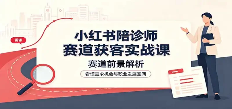 小红书陪诊师赛道获客实战课:赛道前景解析,账号运营,业务流程风控-51云资源