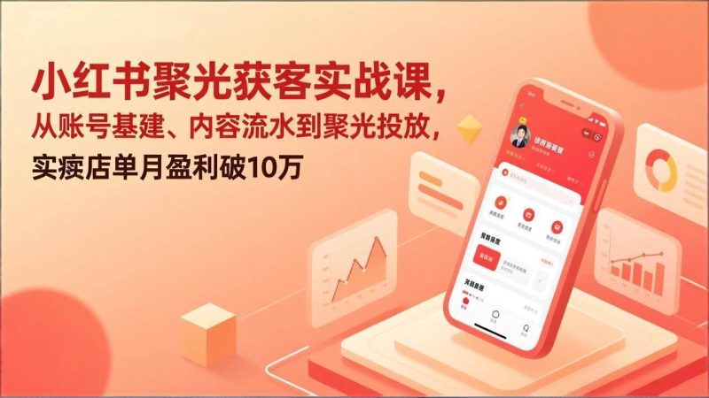 (17377期)小红书聚光获客实战课,从账号基建、内容流水到聚光投放,实体店单月盈利破10万-51云资源