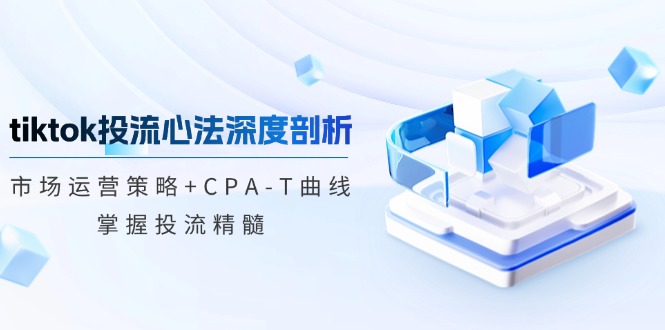 （12784期）tiktok投流心法深度剖析：市场运营策略 CPA-T曲线，掌握投流精髓-51云资源