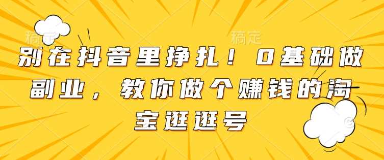 别在抖音里挣扎！0基础做副业，教你做个赚钱的淘宝逛逛号-51云资源