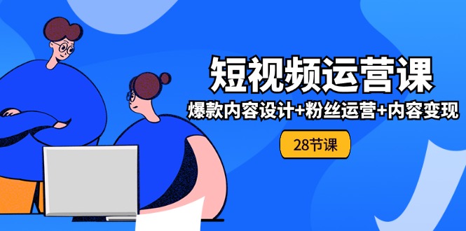 0基础学习短视频运营全套实战课，爆款内容设计 粉丝运营 内容变现(28节)-51云资源