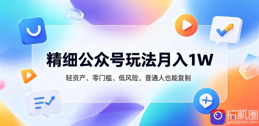 精细公众号玩法月入1W，轻资产、零门槛、低风险，普通人也能复制【揭秘】-51云资源