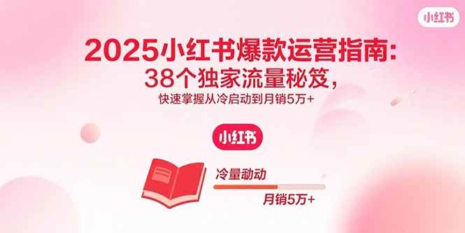 （15946期）2025小红书爆款运营指南：38个独家流量秘笈，快速掌握从冷启动到月销5万-51云资源