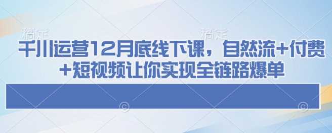 千川运营12月底线下课,自然流 付费 短视频让你实现全链路爆单-51云资源