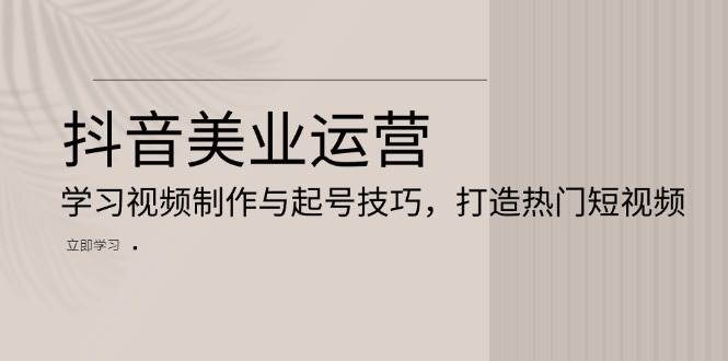 (13415期)抖音美业运营:学习视频制作与起号技巧,打造热门短视频